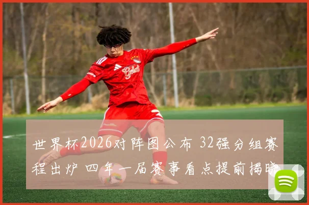 世界杯2026对阵图公布 32强分组赛程出炉 四年一届赛事看点提前揭晓