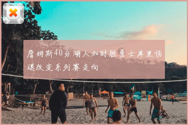 詹姆斯40分湖人加时胜勇士库里伤退改变系列赛走向