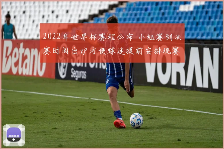 2022年世界杯赛程公布 小组赛到决赛时间出炉方便球迷提前安排观赛