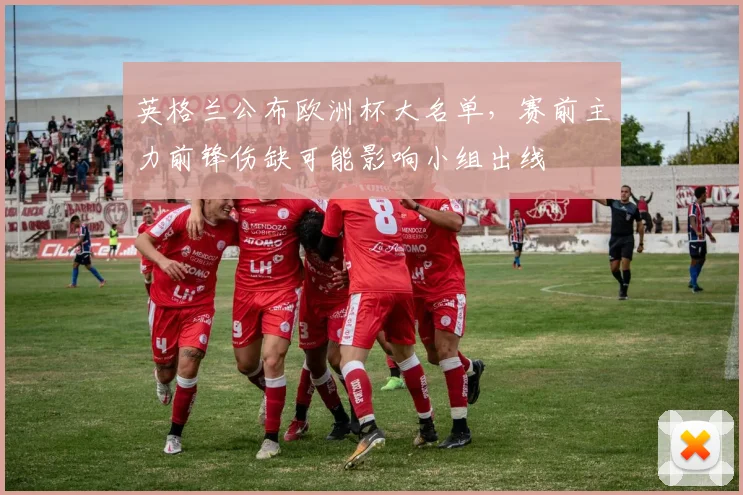 英格兰公布欧洲杯大名单，赛前主力前锋伤缺可能影响小组出线