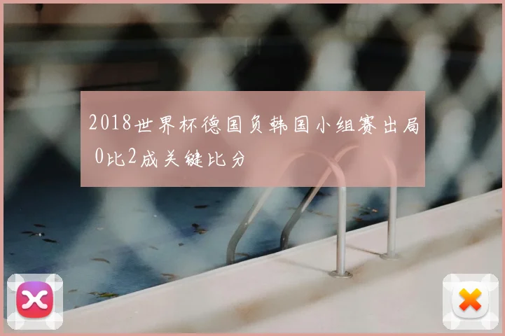2018世界杯德国负韩国小组赛出局 0比2成关键比分