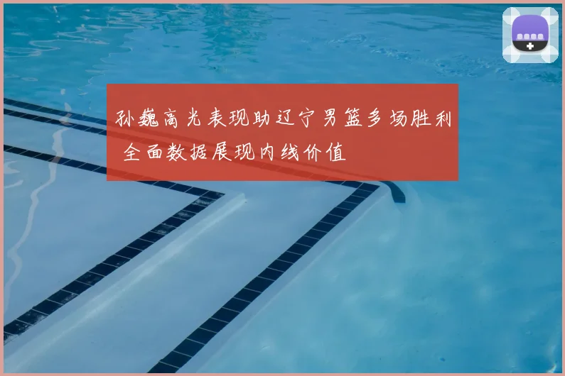 孙巍高光表现助辽宁男篮多场胜利 全面数据展现内线价值