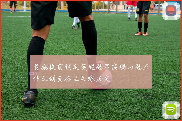 曼城提前锁定英超冠军实现七冠王伟业创英格兰足球历史