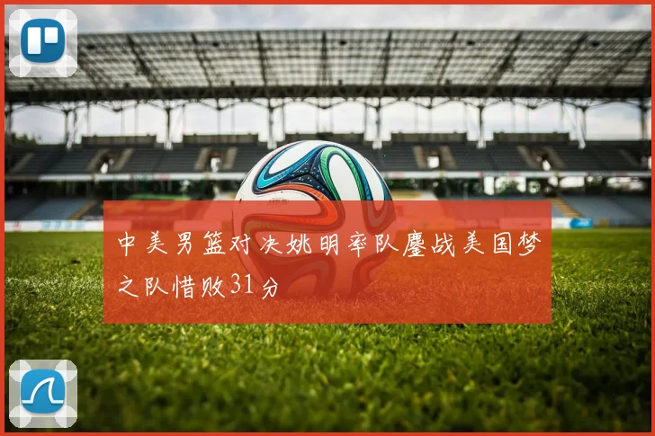 中美男篮对决姚明率队鏖战美国梦之队惜败31分