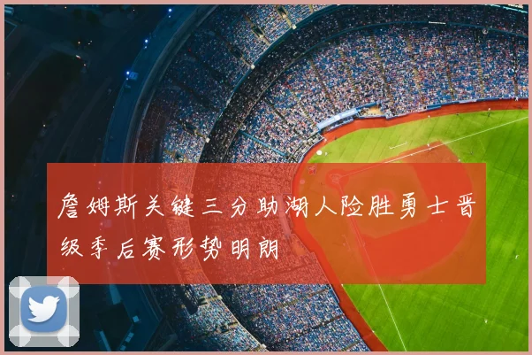 詹姆斯关键三分助湖人险胜勇士晋级季后赛形势明朗