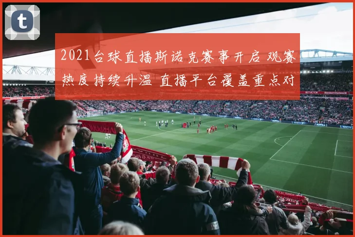 2021台球直播斯诺克赛事开启 观赛热度持续升温 直播平台覆盖重点对决