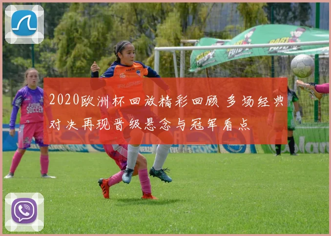 2020欧洲杯回放精彩回顾 多场经典对决再现晋级悬念与冠军看点