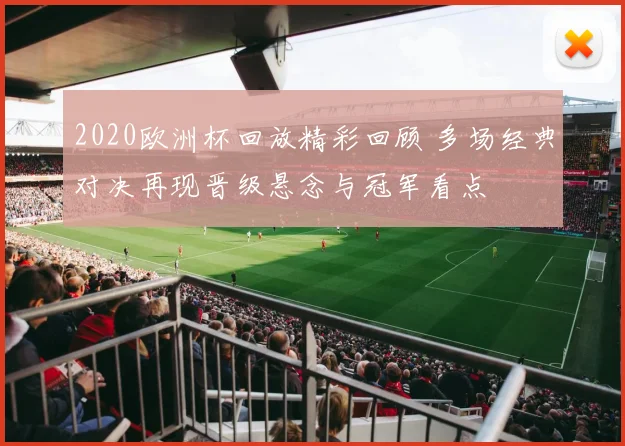 2020欧洲杯回放精彩回顾 多场经典对决再现晋级悬念与冠军看点