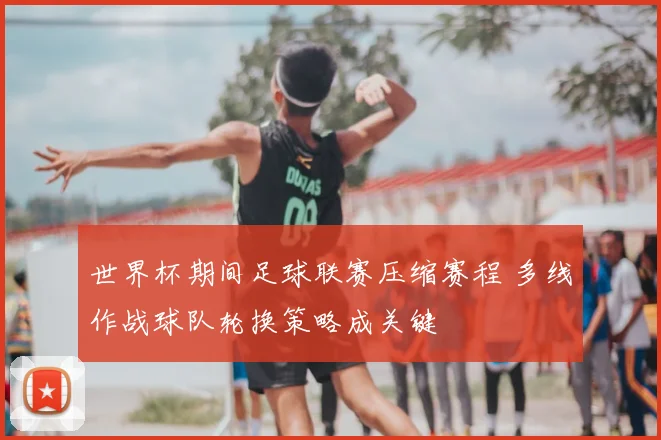 世界杯期间足球联赛压缩赛程 多线作战球队轮换策略成关键