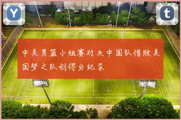 中美男篮小组赛对决中国队惜败美国梦之队创得分纪录