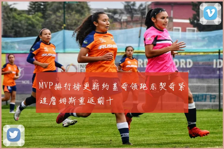 MVP排行榜更新约基奇领跑东契奇紧追詹姆斯重返前十