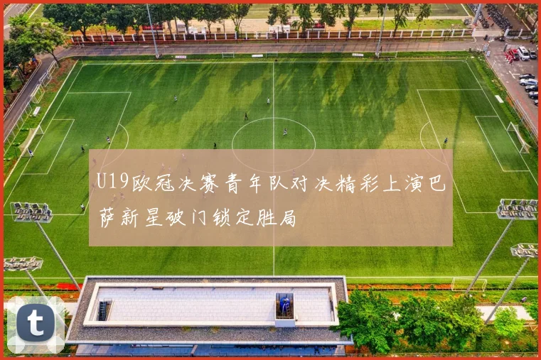 U19欧冠决赛青年队对决精彩上演巴萨新星破门锁定胜局