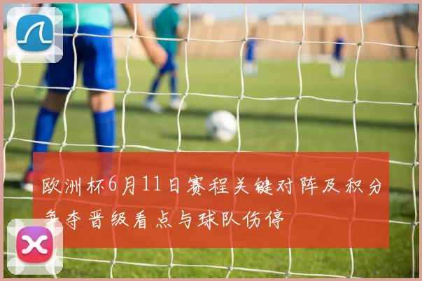 欧洲杯6月11日赛程关键对阵及积分争夺晋级看点与球队伤停