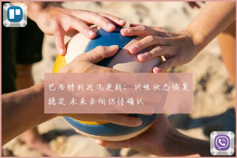 巴洛特利近况更新：训练状态恢复稳定 未来去向仍待确认