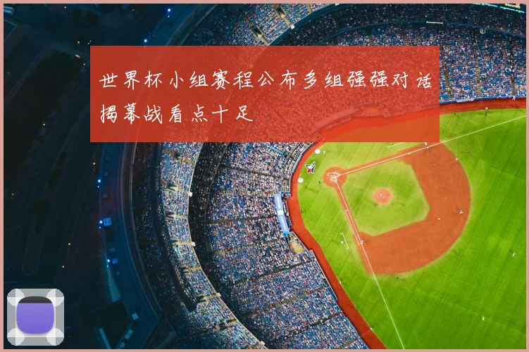 世界杯小组赛程公布多组强强对话揭幕战看点十足