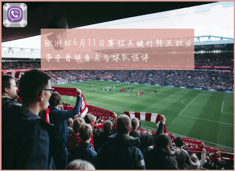欧洲杯6月11日赛程关键对阵及积分争夺晋级看点与球队伤停
