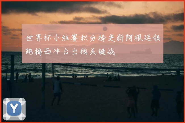 世界杯小组赛积分榜更新阿根廷领跑梅西冲击出线关键战