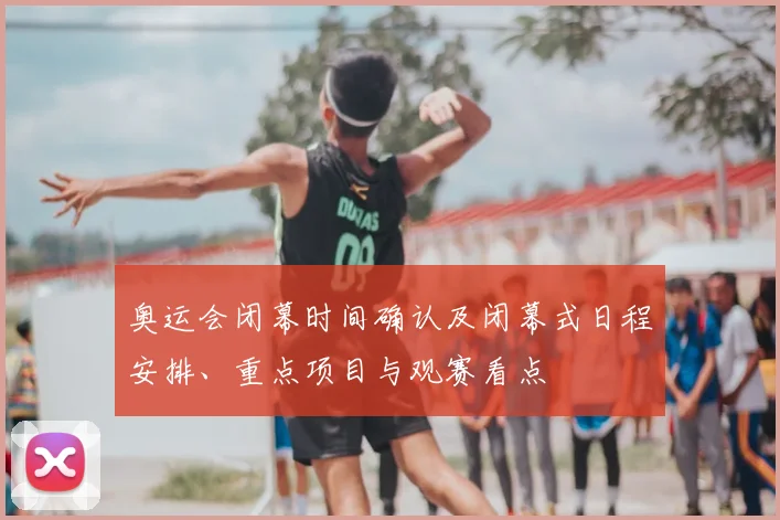 奥运会闭幕时间确认及闭幕式日程安排、重点项目与观赛看点