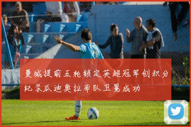曼城提前五轮锁定英超冠军创积分纪录瓜迪奥拉率队卫冕成功