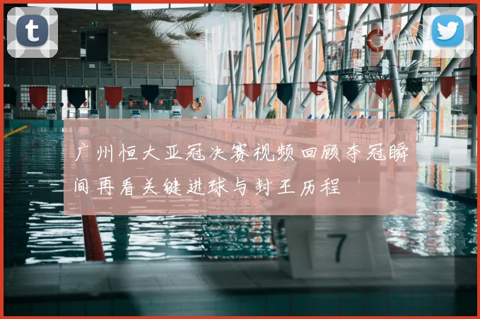 广州恒大亚冠决赛视频回顾夺冠瞬间再看关键进球与封王历程