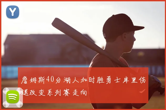 詹姆斯40分湖人加时胜勇士库里伤退改变系列赛走向