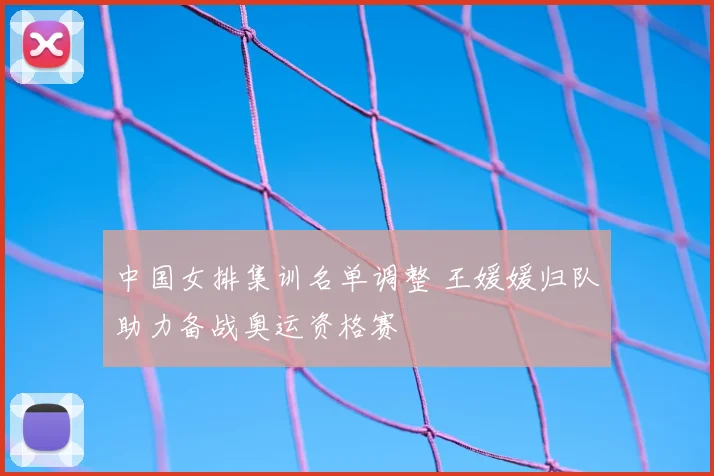 中国女排集训名单调整 王媛媛归队助力备战奥运资格赛