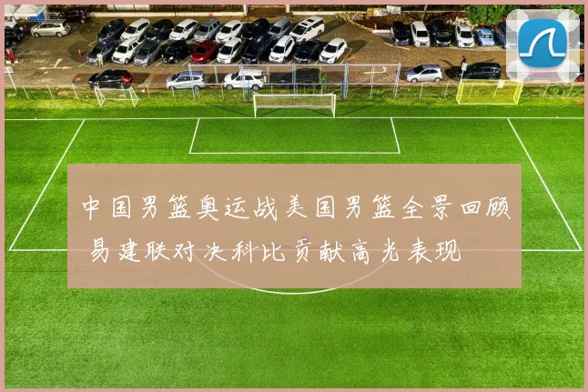 中国男篮奥运战美国男篮全景回顾 易建联对决科比贡献高光表现