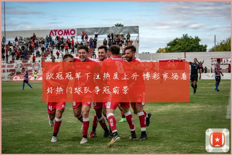 欧冠冠军下注热度上升 博彩市场看好热门球队争冠前景