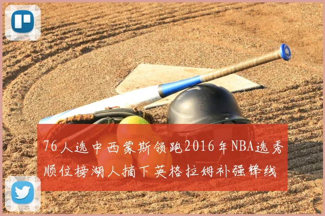 76人选中西蒙斯领跑2016年NBA选秀顺位榜湖人摘下英格拉姆补强锋线