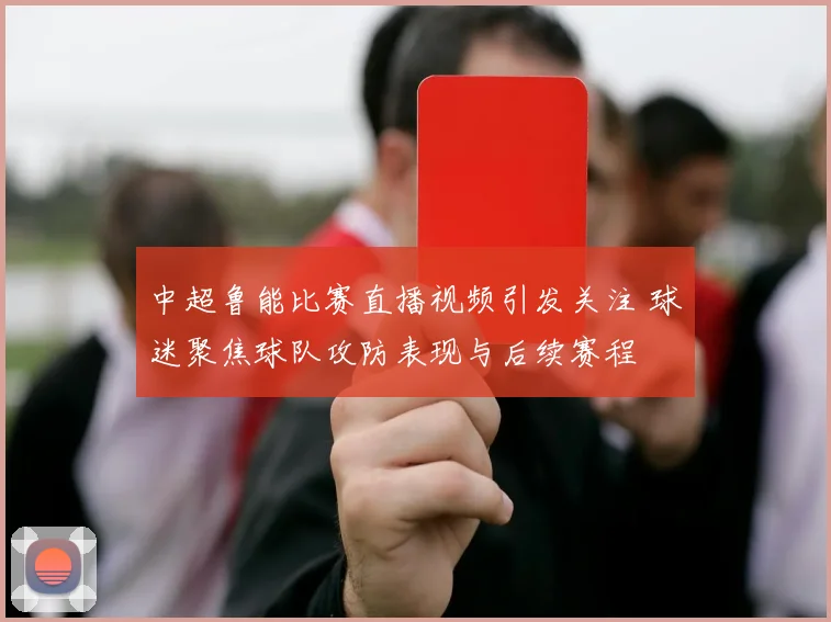 中超鲁能比赛直播视频引发关注 球迷聚焦球队攻防表现与后续赛程