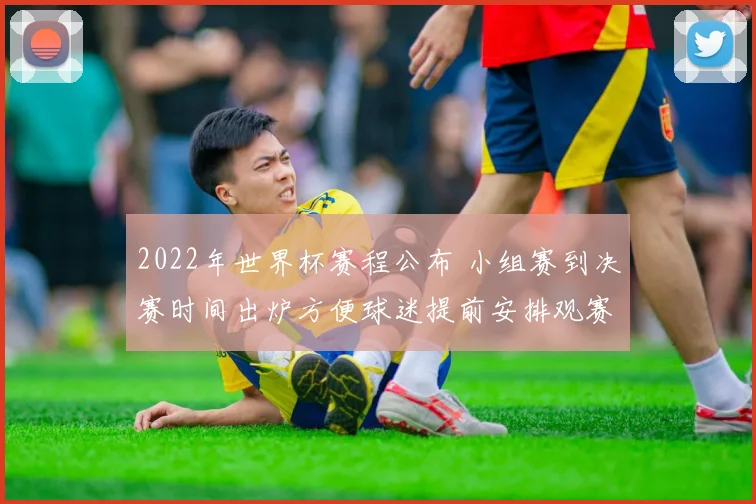 2022年世界杯赛程公布 小组赛到决赛时间出炉方便球迷提前安排观赛