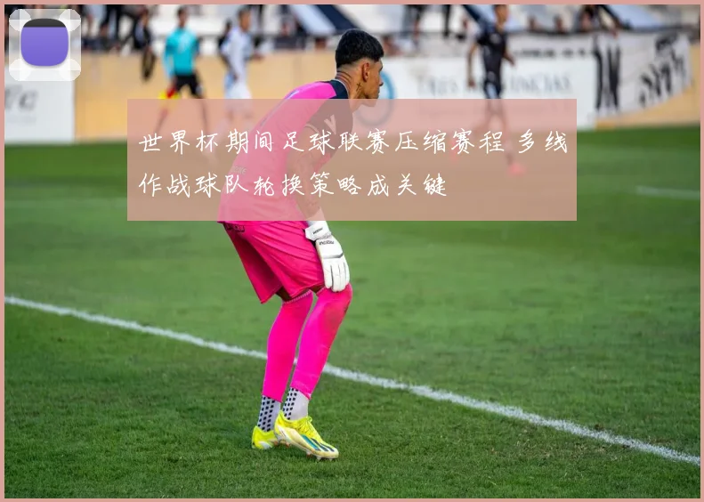 世界杯期间足球联赛压缩赛程 多线作战球队轮换策略成关键