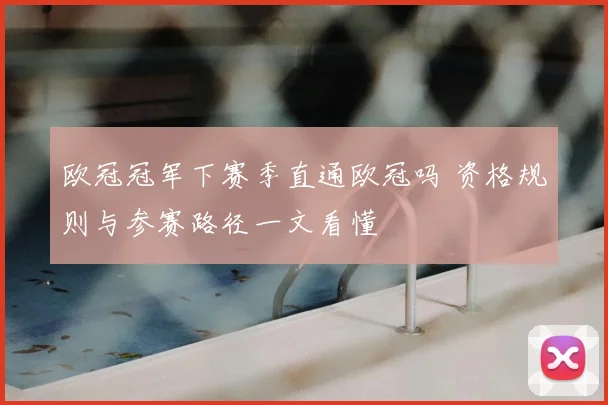 欧冠冠军下赛季直通欧冠吗 资格规则与参赛路径一文看懂