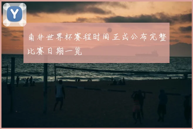 南非世界杯赛程时间正式公布完整比赛日期一览