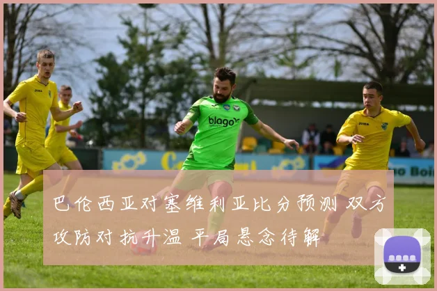 巴伦西亚对塞维利亚比分预测 双方攻防对抗升温 平局悬念待解