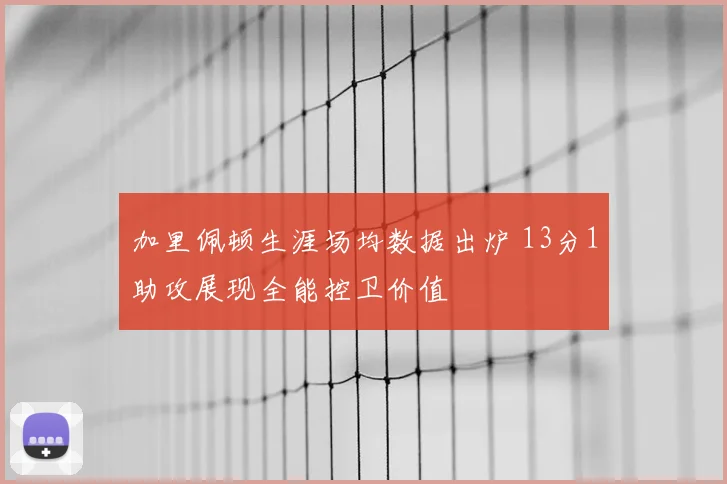 加里佩顿生涯场均数据出炉 13分1助攻展现全能控卫价值