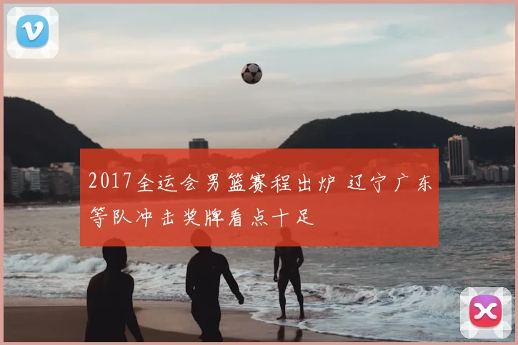 2017全运会男篮赛程出炉 辽宁广东等队冲击奖牌看点十足