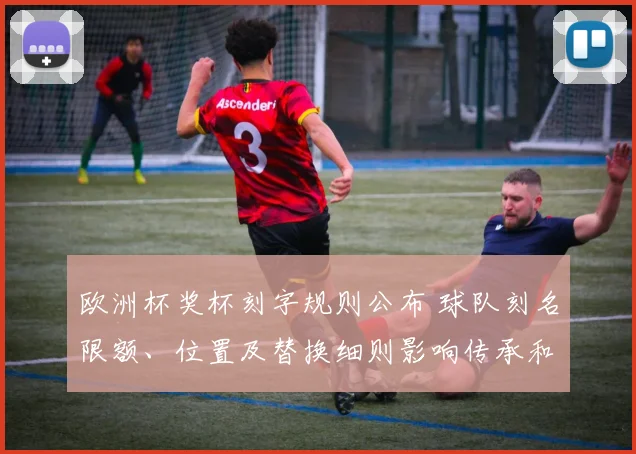 欧洲杯奖杯刻字规则公布 球队刻名限额、位置及替换细则影响传承和纪念