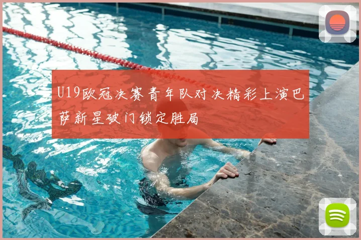 U19欧冠决赛青年队对决精彩上演巴萨新星破门锁定胜局