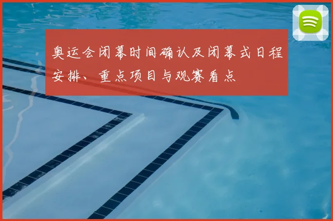 奥运会闭幕时间确认及闭幕式日程安排、重点项目与观赛看点