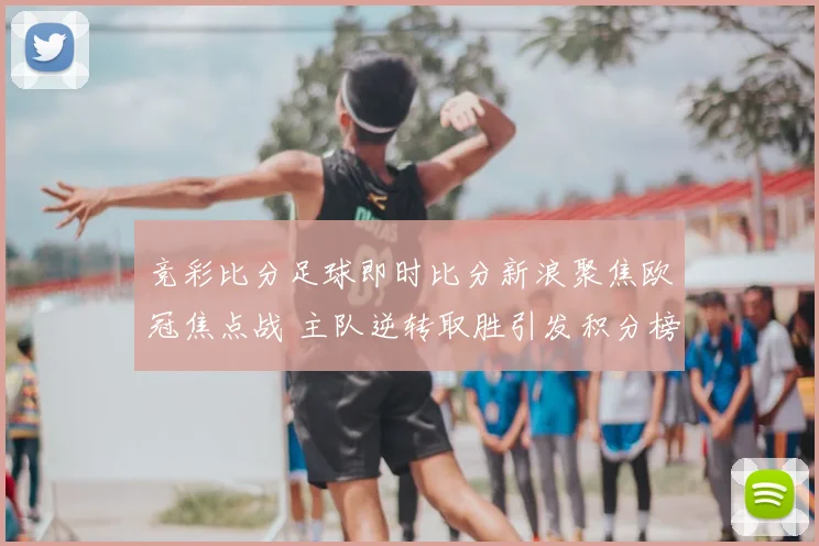 竞彩比分足球即时比分新浪聚焦欧冠焦点战 主队逆转取胜引发积分榜变化