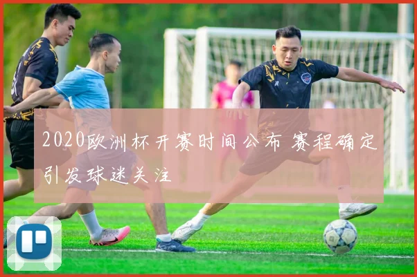 2020欧洲杯开赛时间公布 赛程确定引发球迷关注