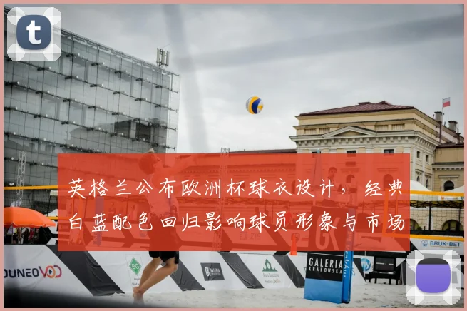 英格兰公布欧洲杯球衣设计，经典白蓝配色回归影响球员形象与市场销售