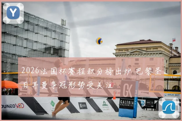 2026法国杯赛程积分榜出炉 巴黎圣日耳曼争冠形势受关注