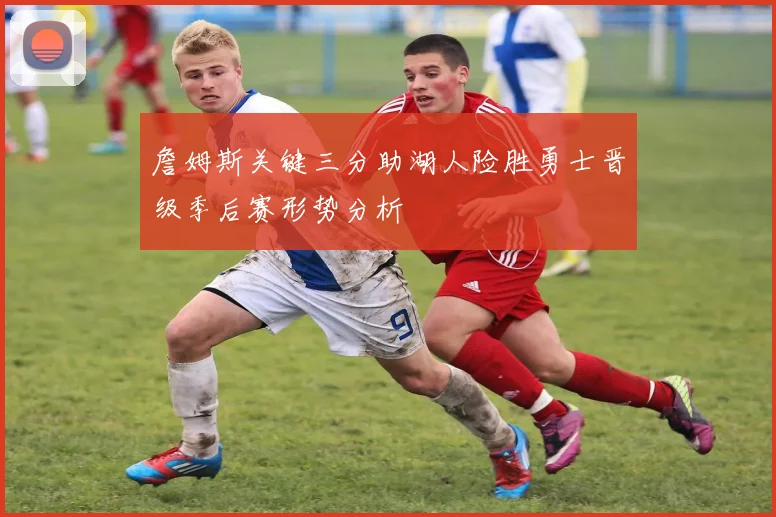 詹姆斯关键三分助湖人险胜勇士晋级季后赛形势分析