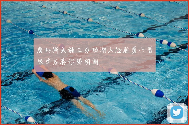 詹姆斯关键三分助湖人险胜勇士晋级季后赛形势明朗