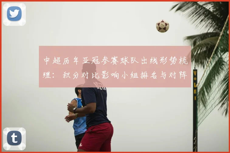 中超历年亚冠参赛球队出线形势梳理：积分对比影响小组排名与对阵分布