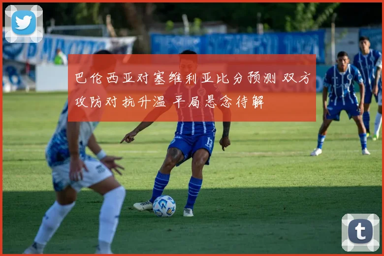 巴伦西亚对塞维利亚比分预测 双方攻防对抗升温 平局悬念待解