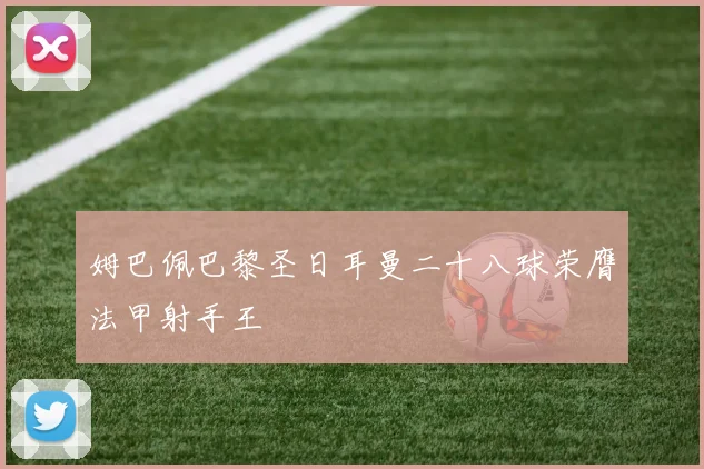 姆巴佩巴黎圣日耳曼二十八球荣膺法甲射手王