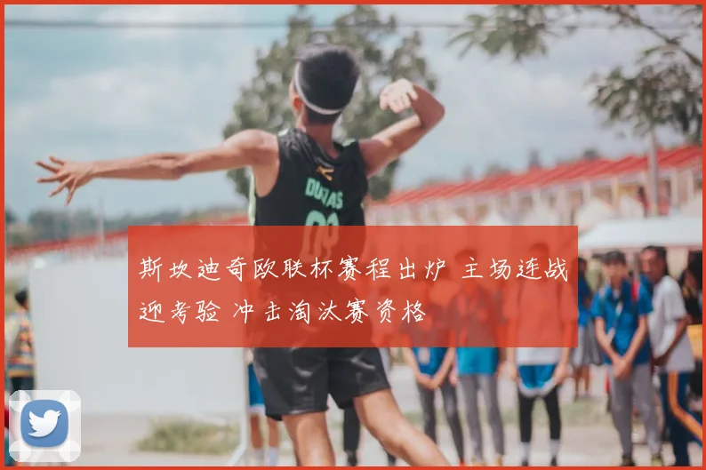 斯坎迪奇欧联杯赛程出炉 主场连战迎考验 冲击淘汰赛资格